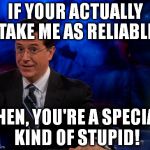 Stephen Colbert | IF YOUR ACTUALLY TAKE ME AS RELIABLE THEN, YOU'RE A SPECIAL KIND OF STUPID! | image tagged in stephen colbert | made w/ Imgflip meme maker