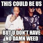 This could be us | THIS COULD BE US BUT U DON'T HAVE NO DAMN WEED | image tagged in this could be us | made w/ Imgflip meme maker