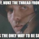 Cpl Hicks | TAKE OFF, NUKE THE THREAD FROM ORBIT IT'S THE ONLY WAY TO BE SURE | image tagged in cpl hicks | made w/ Imgflip meme maker