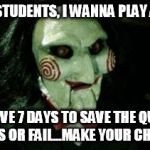 Jigsaw | HELLO STUDENTS, I WANNA PLAY A GAME YOU HAVE 7 DAYS TO SAVE THE QUARTER PASS OR FAIL...MAKE YOUR CHOICE | image tagged in jigsaw | made w/ Imgflip meme maker