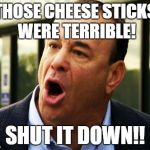 if those cheese sticks aint right, he gets pissed. | THOSE CHEESE STICKS WERE TERRIBLE! SHUT IT DOWN!! | image tagged in john taffer | made w/ Imgflip meme maker