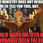 Dumbledore_Silence | THE MINISTRY DOES NOT WISH ME TO TELL YOU THIS, BUT.. COLD DARK MATTER HAS PROBABLY BEEN FALSIFIED | image tagged in dumbledore_silence | made w/ Imgflip meme maker
