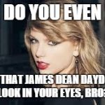 Taylor swift | DO YOU EVEN HAVE THAT JAMES DEAN DAYDREAM LOOK IN YOUR EYES, BRO? | image tagged in taylor swift | made w/ Imgflip meme maker