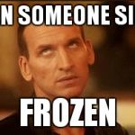 Sassy9thDoctor | WHEN SOMEONE SINGS FROZEN | image tagged in sassy9thdoctor | made w/ Imgflip meme maker