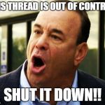 john taffer doesn't like this thread. | THIS THREAD IS OUT OF CONTROL! SHUT IT DOWN!! | image tagged in john taffer | made w/ Imgflip meme maker