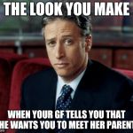 Jon Stewart Skeptical | THE LOOK YOU MAKE WHEN YOUR GF TELLS YOU THAT SHE WANTS YOU TO MEET HER PARENTS | image tagged in memes,jon stewart skeptical | made w/ Imgflip meme maker