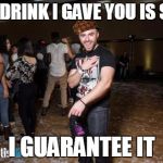Never trust people with suspicious smiles (and drinks) | THE DRINK I GAVE YOU IS SAFE I GUARANTEE IT | image tagged in partying matthew,scumbag,meme,i guarantee it | made w/ Imgflip meme maker