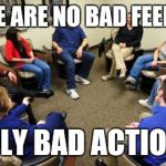 Seriously | THERE ARE NO BAD FEELINGS ONLY BAD ACTIONS | image tagged in group therapy | made w/ Imgflip meme maker