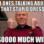 Excited Picard | NO ONES TALKING ABOUT THAT STUPID DRESS SOOOO MUCH WIN | image tagged in excited picard | made w/ Imgflip meme maker