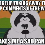 sad panda-south park | IMGFLIP TAKING AWAY THE TOP COMMENTS OF THE WEEK MAKES ME A SAD PANDA | image tagged in sad panda-south park | made w/ Imgflip meme maker