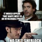 No Sh*t Sherlock (RDJ) | IT WOULD APPEAR THAT KANYE WEST IS AN INTOLERABLE PRICK NO SH*T, SHERLOCK | image tagged in no sht sherlock rdj,kanye west | made w/ Imgflip meme maker