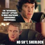 No Sh*t Sherlock (BBC) | THE "AFFORDABLE CARE ACT" APPEARS TO MAKE HEALTHCARE SURPRISINGLY UNAFFORDABLE. NO SH*T, SHERLOCK | image tagged in no sht sherlock bbc | made w/ Imgflip meme maker