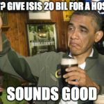 obama beer | WHAT? GIVE ISIS 20 BIL FOR A HOSTAGE SOUNDS GOOD | image tagged in obama beer | made w/ Imgflip meme maker