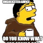 ADVICE FROM KEV SIMPSON | IF YOU WANT TO GIVE UNSOLICITED ADVICE DO YOU KNOW WHAT YOU SHOULD DO? | image tagged in advice from kev simpson | made w/ Imgflip meme maker