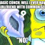 Magic Conch | MAGIC CONCH, WILL I EVER HAVE A GIRLFRIEND WITH COMMON SENSE "NO" | image tagged in magic conch | made w/ Imgflip meme maker