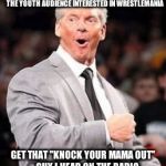 Vince McMahon | WE NEED SOMEONE HIP, YOUNG AND EDGY TO GET THE YOUTH AUDIENCE INTERESTED IN WRESTLEMANIA GET THAT "KNOCK YOUR MAMA OUT" GUY I HEAR ON TH | image tagged in vince mcmahon | made w/ Imgflip meme maker