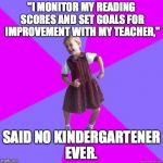 socially awesome kindergartener | "I MONITOR MY READING SCORES AND SET GOALS FOR IMPROVEMENT WITH MY TEACHER," SAID NO KINDERGARTENER EVER. | image tagged in socially awesome kindergartener | made w/ Imgflip meme maker