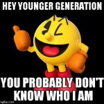 pacman_umadbro | HEY YOUNGER GENERATION YOU PROBABLY DON'T KNOW WHO I AM | image tagged in pacman,umadbro | made w/ Imgflip meme maker