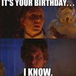 Star Wars Birthday | IT'S YOUR BIRTHDAY. . . I KNOW. | image tagged in han birthday | made w/ Imgflip meme maker