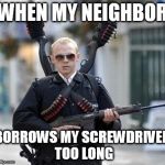 guy walking with shotguns movie | WHEN MY NEIGHBOR BORROWS MY SCREWDRIVER TOO LONG | image tagged in guy walking with shotguns movie | made w/ Imgflip meme maker