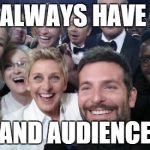 OscarGroupSelfie | ALWAYS HAVE AND AUDIENCE | image tagged in oscargroupselfie | made w/ Imgflip meme maker