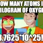 Oxygen Facts | HOW MANY ATOMS IN A KILOGRAM OF OXYGEN? 3.7625*10^25!! | image tagged in starfire gameshow | made w/ Imgflip meme maker