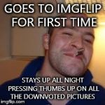 good guy greg | GOES TO IMGFLIP FOR FIRST TIME STAYS UP ALL NIGHT PRESSING THUMBS UP ON ALL THE DOWNVOTED PICTURES | image tagged in good guy greg | made w/ Imgflip meme maker