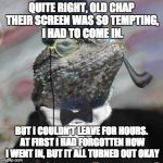 Lizard Squad | QUITE RIGHT, OLD CHAP THEIR SCREEN WAS SO TEMPTING, I HAD TO COME IN. BUT I COULDN'T LEAVE FOR HOURS. AT FIRST I HAD FORGOTTEN HOW I WENT IN | image tagged in lizard squad | made w/ Imgflip meme maker
