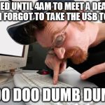 frustrated programmer | STUDIED UNTIL 4AM TO MEET A DEADLINE THEN FORGOT TO TAKE THE USB TO UNI DOO DOO DUMB DUMB | image tagged in frustrated programmer | made w/ Imgflip meme maker