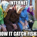 Babushkas On Facebook | INTERNET HOW IT CATCH FISH? | image tagged in memes,babushkas on facebook | made w/ Imgflip meme maker