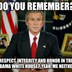 George Bush | DO YOU REMEMBER? RESPECT, INTEGRITY AND HONOR IN THE OBAMA WHITE HOUSE? YEAH, ME NEITHER! | image tagged in george bush | made w/ Imgflip meme maker