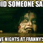 i'm free for parties | DID SOMEONE SAY FIVE NIGHTS AT FRANNY'S? | image tagged in evil dead girl,memes | made w/ Imgflip meme maker