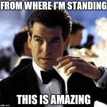 James Bond | FROM WHERE I'M STANDING THIS IS AMAZING | image tagged in james bond | made w/ Imgflip meme maker