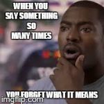 um | WHEN YOU SAY SOMETHING SO MANY TIMES YOU FORGET WHAT IT MEANS | image tagged in forgot face,memes | made w/ Imgflip meme maker