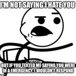 I'm Not Saying I Hate You | I'M NOT SAYING I HATE YOU BUT IF YOU TEXTED ME SAYING YOU WERE IN A EMERGENCY, I WOULDN'T RESPOND | image tagged in i'm not saying i hate you | made w/ Imgflip meme maker