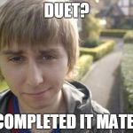 Jay Meme | DUET? COMPLETED IT MATE! | image tagged in jay meme | made w/ Imgflip meme maker