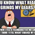 You'd think they'd get it after 1 or 2 no's | YOU KNOW WHAT REALLY GRINDS MY GEARS? WHEN I TELL A TELEMARKETER 'NO' AND THEY THINK I STILL MIGHT CHANGE MY MIND | image tagged in you know what really grinds my gears | made w/ Imgflip meme maker