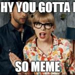 taylor swift | WHY YOU GOTTA BE SO MEME | image tagged in taylor swift | made w/ Imgflip meme maker