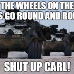 military-convoy | THE WHEELS ON THE BUS GO ROUND AND ROUND SHUT UP CARL! | image tagged in military-convoy,carl | made w/ Imgflip meme maker