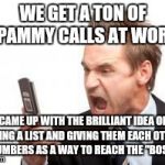 angry phone call | WE GET A TON OF SPAMMY CALLS AT WORK CAME UP WITH THE BRILLIANT IDEA OF KEEPING A LIST AND GIVING THEM EACH OTHER'S NUMBERS AS A WAY TO REAC | image tagged in angry phone call | made w/ Imgflip meme maker