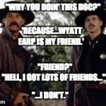 Wyatt Earp is my friend. | "WHY YOU DOIN' THIS DOC?" "HELL, I GOT LOTS OF FRIENDS..." 'BECAUSE...WYATT EARP IS MY FRIEND.' "FRIEND?" "...I DON'T." | image tagged in tombstone- wyatt earp is my friend,tombstone,doc holliday,friend | made w/ Imgflip meme maker