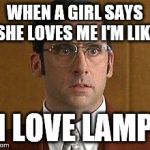 I love Lamp | WHEN A GIRL SAYS SHE LOVES ME I'M LIKE I LOVE LAMP | image tagged in i love lamp | made w/ Imgflip meme maker