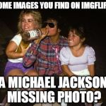 friday | SOME IMAGES YOU FIND ON IMGFLIP... A MICHAEL JACKSON MISSING PHOTO? | image tagged in friday,imgflip,michael jackson | made w/ Imgflip meme maker