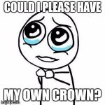 PLEASE ='( | COULD I PLEASE HAVE MY OWN CROWN? | image tagged in please guy,crown,please,ill do anything | made w/ Imgflip meme maker