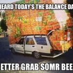 Beer | I HEARD TODAY’S THE BALANCE DAY | image tagged in beer | made w/ Imgflip meme maker