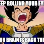 Found It | KEEP ROLLING YOUR EYES YOUR BRAIN IS BACK THERE | image tagged in vegeta lol,memes | made w/ Imgflip meme maker