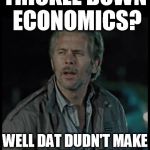 Reece Sense | TRICKLE DOWN ECONOMICS? WELL DAT DUDN'T MAKE ANY SENSE AT ALL! | image tagged in reece sense | made w/ Imgflip meme maker