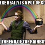 Joker Pot of Gold | THERE REALLY IS A POT OF GOLD AT THE END OF THE RAINBOW. | image tagged in joker pot of gold | made w/ Imgflip meme maker