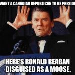 Moose Reagan | YOU WANT A CANADIAN REPUBLICAN TO BE PRESIDENT? HERE'S RONALD REAGAN DISGUISED AS A MOOSE. | image tagged in moose reagan,ted cruz | made w/ Imgflip meme maker