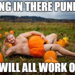 Pumpkin Man | HANG IN THERE PUNKIN IT WILL ALL WORK OUT | image tagged in pumpkin man | made w/ Imgflip meme maker